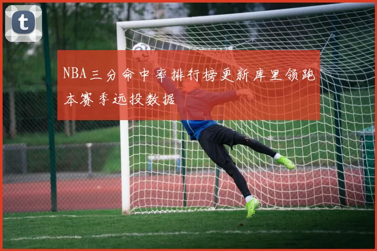 NBA三分命中率排行榜更新库里领跑本赛季远投数据