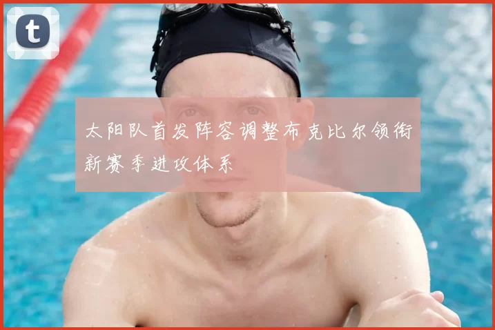 太阳队首发阵容调整布克比尔领衔新赛季进攻体系