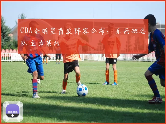 CBA全明星首发阵容公布，东西部各队主力集结