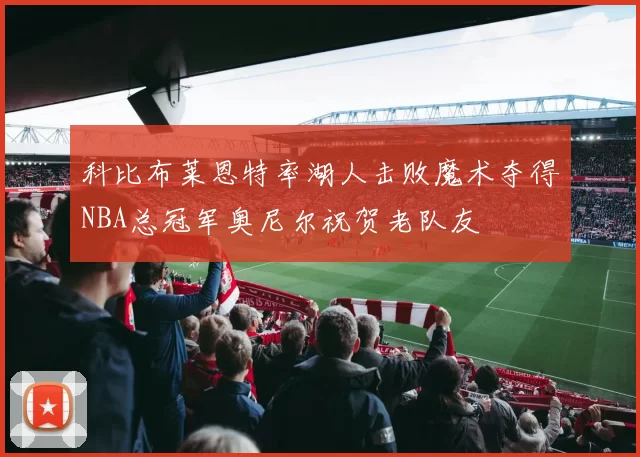科比布莱恩特率湖人击败魔术夺得NBA总冠军奥尼尔祝贺老队友