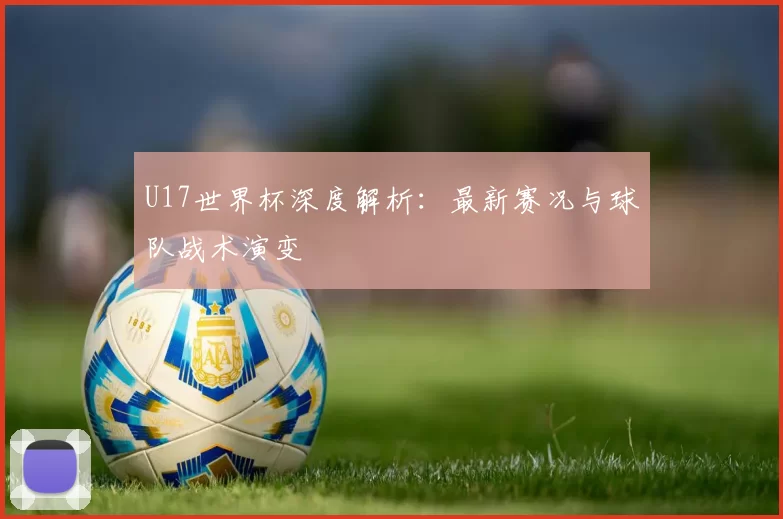 U17世界杯深度解析：最新赛况与球队战术演变