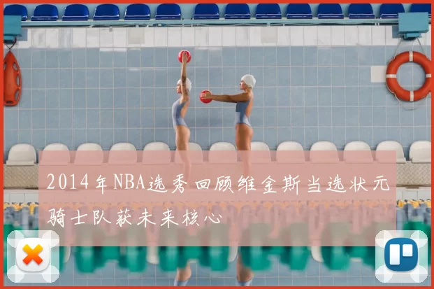 2014年NBA选秀回顾维金斯当选状元骑士队获未来核心