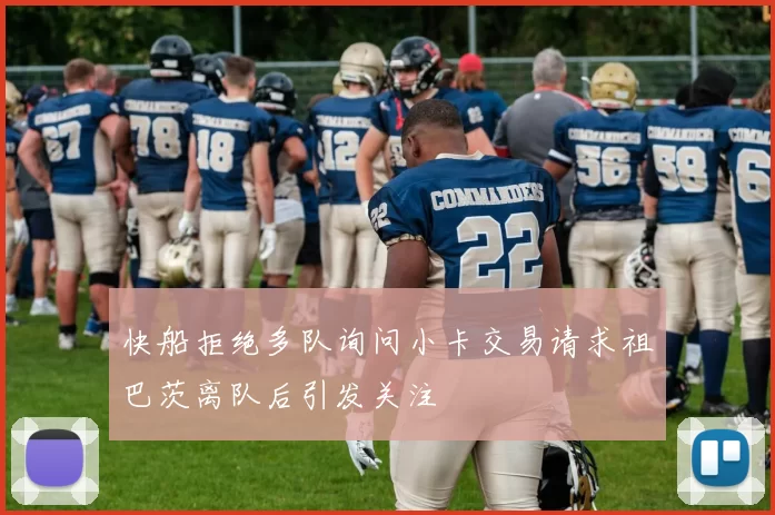 快船拒绝多队询问小卡交易请求祖巴茨离队后引发关注