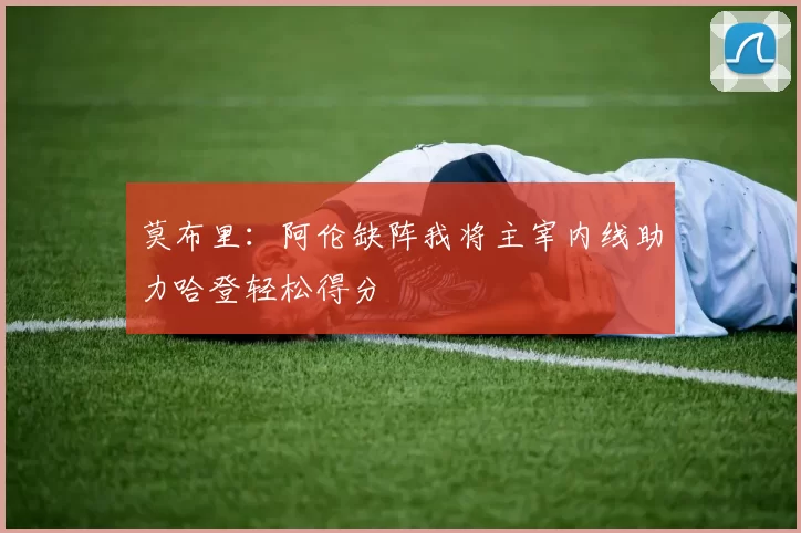 莫布里:阿伦缺阵我将主宰内线助力哈登轻松得分