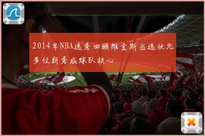 2014年NBA选秀回顾维金斯当选状元多位新秀成球队核心
