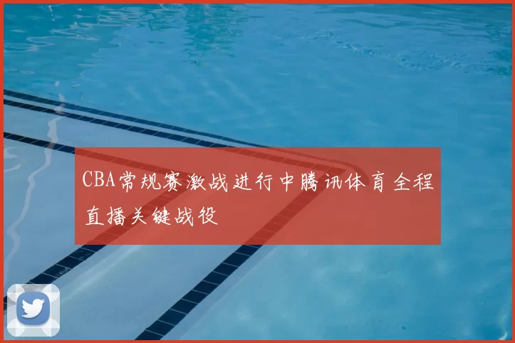 CBA常规赛激战进行中腾讯体育全程直播关键战役