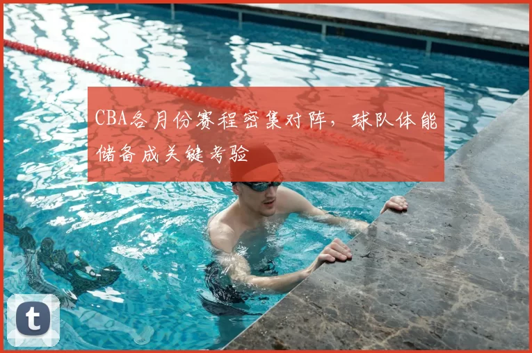 CBA各月份赛程密集对阵，球队体能储备成关键考验