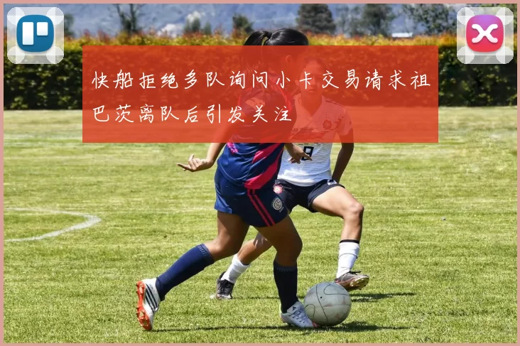 快船拒绝多队询问小卡交易请求祖巴茨离队后引发关注
