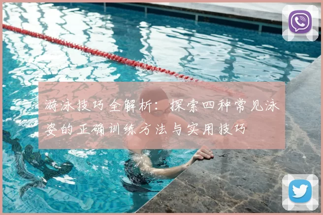 游泳技巧全解析:探索四种常见泳姿的正确训练方法与实用技巧