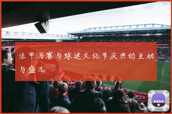 法甲马赛与球迷文化节庆典的互动与盛况