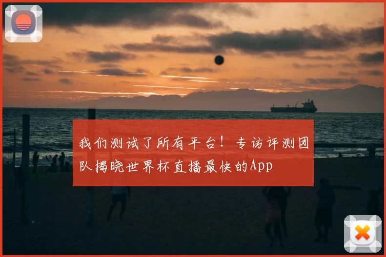 我们测试了所有平台!专访评测团队揭晓世界杯直播最快的App