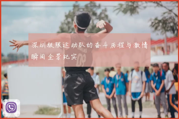 深圳极限运动队的奋斗历程与激情瞬间全景纪实