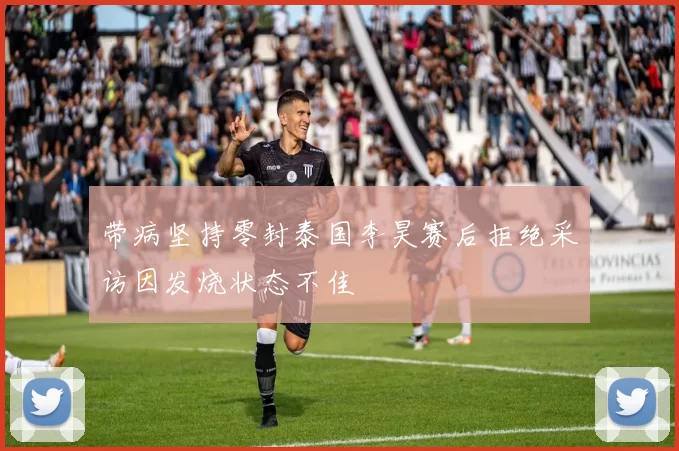 带病坚持零封泰国李昊赛后拒绝采访因发烧状态不佳
