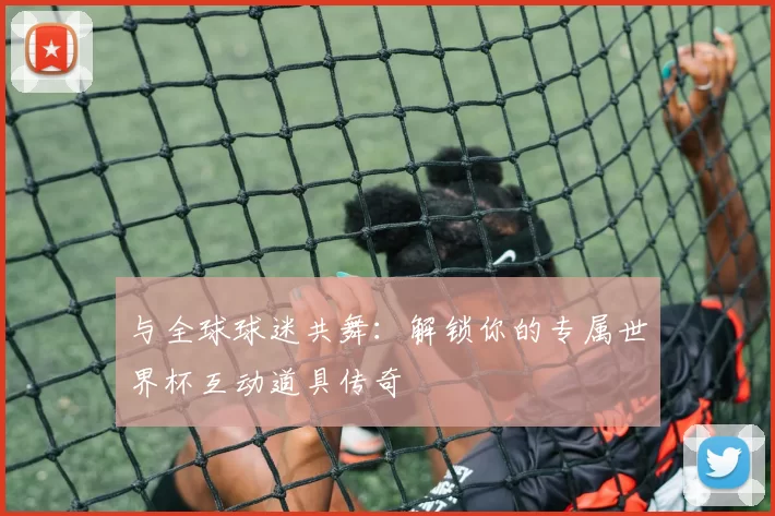 与全球球迷共舞:解锁你的专属世界杯互动道具传奇