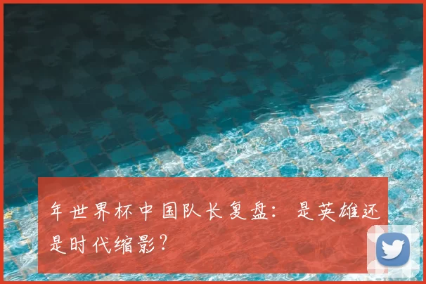 年世界杯中国队长复盘：是英雄还是时代缩影？