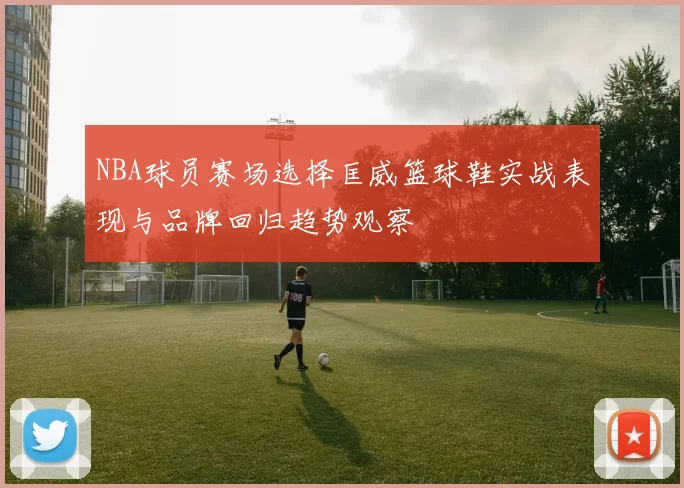NBA球员赛场选择匡威篮球鞋实战表现与品牌回归趋势观察