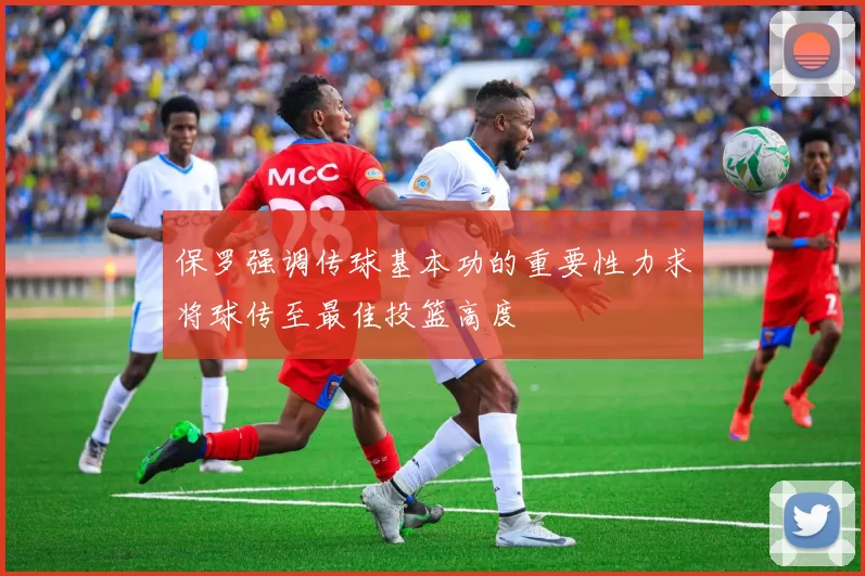 保罗强调传球基本功的重要性力求将球传至最佳投篮高度