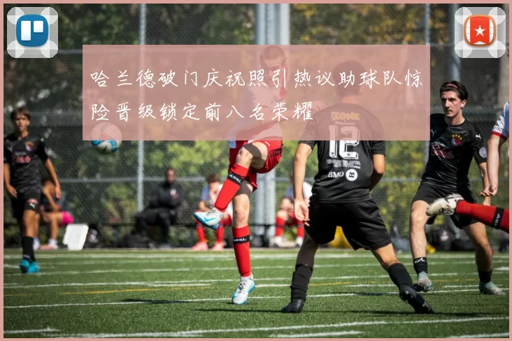 哈兰德破门庆祝照引热议助球队惊险晋级锁定前八名荣耀