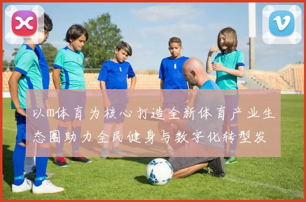 以m体育为核心打造全新体育产业生态圈助力全民健身与数字化转型发展