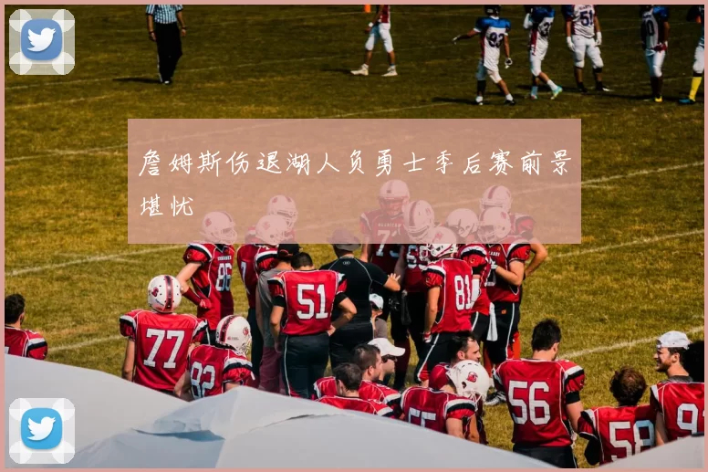 詹姆斯伤退湖人负勇士季后赛前景堪忧