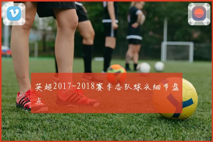 英超2017-2018赛季各队球衣细节盘点