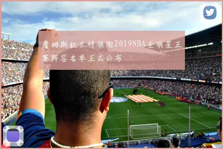 詹姆斯杜兰特领衔2019NBA全明星正赛阵容名单正式公布