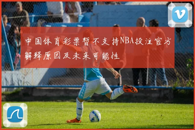 中国体育彩票暂不支持NBA投注官方解释原因及未来可能性