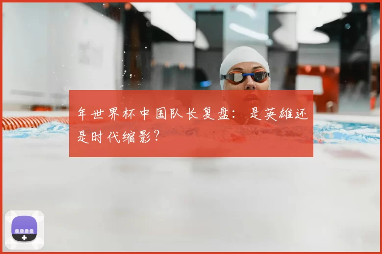 年世界杯中国队长复盘：是英雄还是时代缩影？