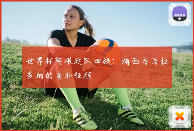 世界杯阿根廷队回顾：梅西与马拉多纳的南非征程
