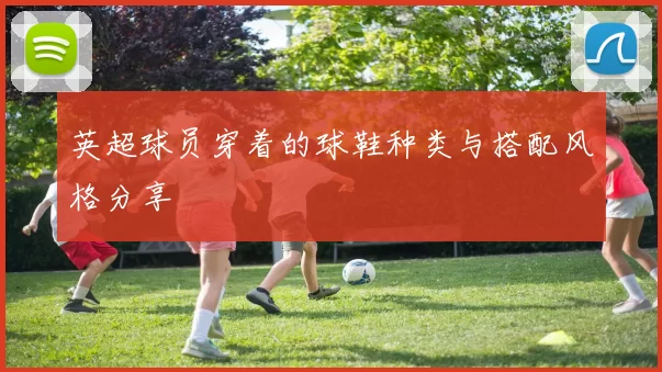 英超球员穿着的球鞋种类与搭配风格分享