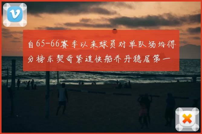 自65-66赛季以来球员对单队场均得分榜东契奇紧追快船乔丹稳居第一