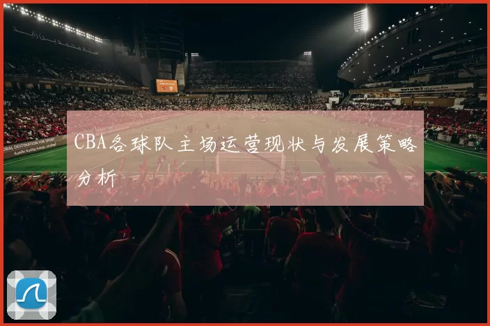 CBA各球队主场运营现状与发展策略分析