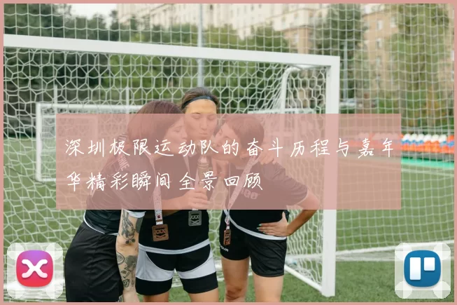 深圳极限运动队的奋斗历程与嘉年华精彩瞬间全景回顾