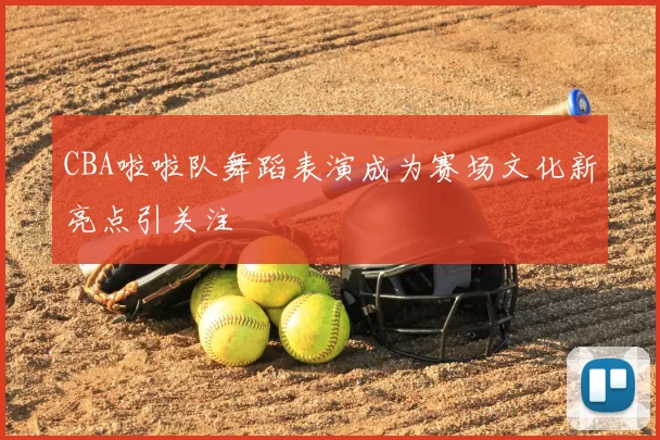 CBA啦啦队舞蹈表演成为赛场文化新亮点引关注