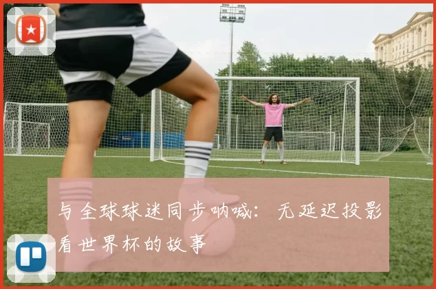 与全球球迷同步呐喊：无延迟投影看世界杯的故事