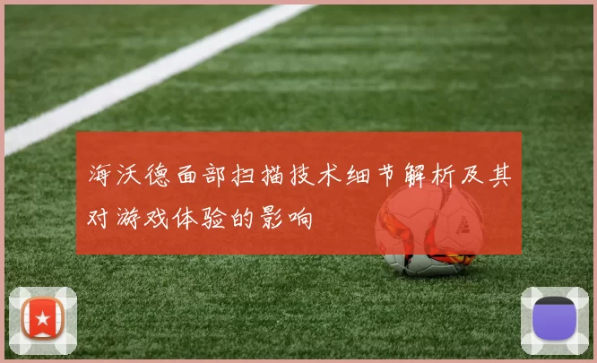 海沃德面部扫描技术细节解析及其对游戏体验的影响