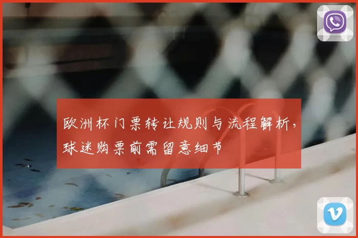 欧洲杯门票转让规则与流程解析,球迷购票前需留意细节