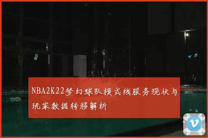 NBA2K22梦幻球队模式线服务现状与玩家数据转移解析