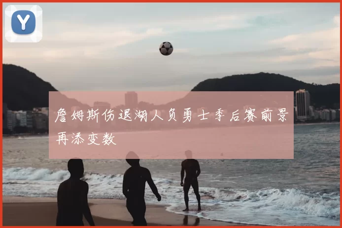 詹姆斯伤退湖人负勇士季后赛前景再添变数