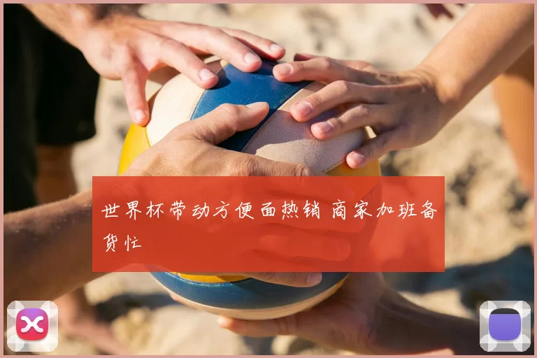 世界杯带动方便面热销 商家加班备货忙