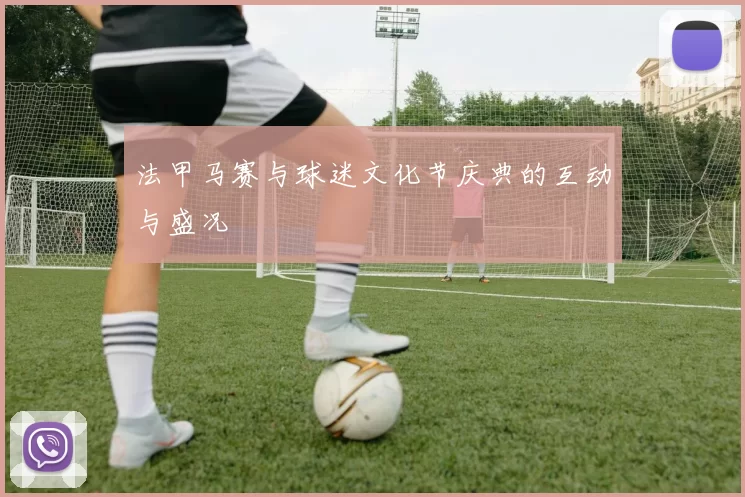 法甲马赛与球迷文化节庆典的互动与盛况