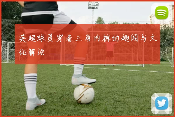 英超球员穿着三角内裤的趣闻与文化解读