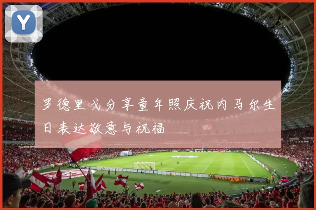 罗德里戈分享童年照庆祝内马尔生日表达敬意与祝福