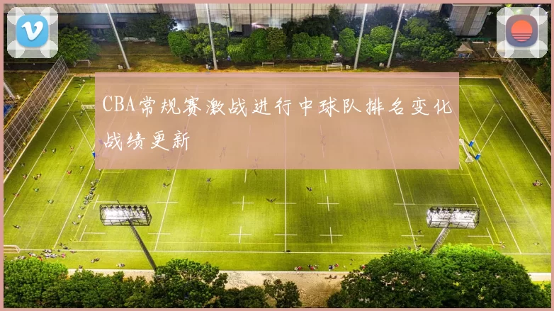 CBA常规赛激战进行中球队排名变化战绩更新