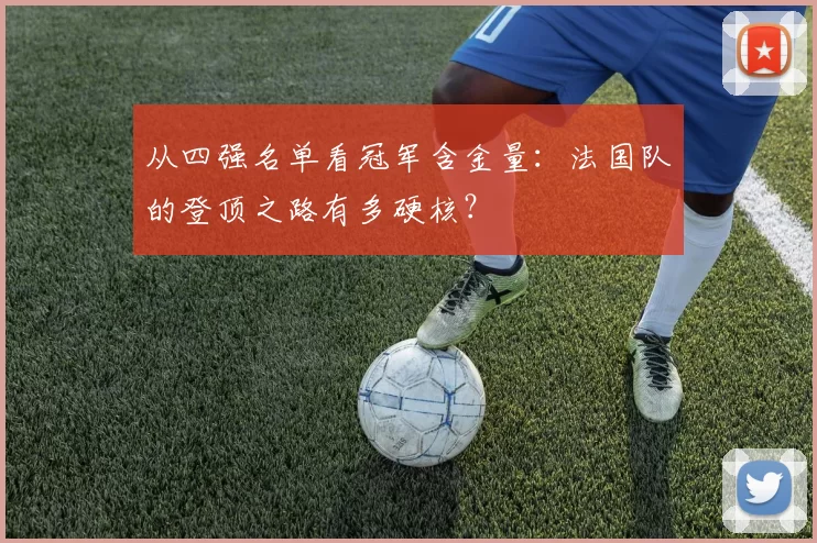从四强名单看冠军含金量：法国队的登顶之路有多硬核？