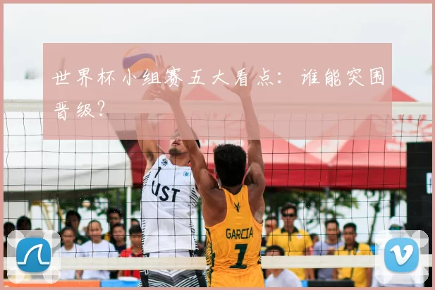 世界杯小组赛五大看点：谁能突围晋级？