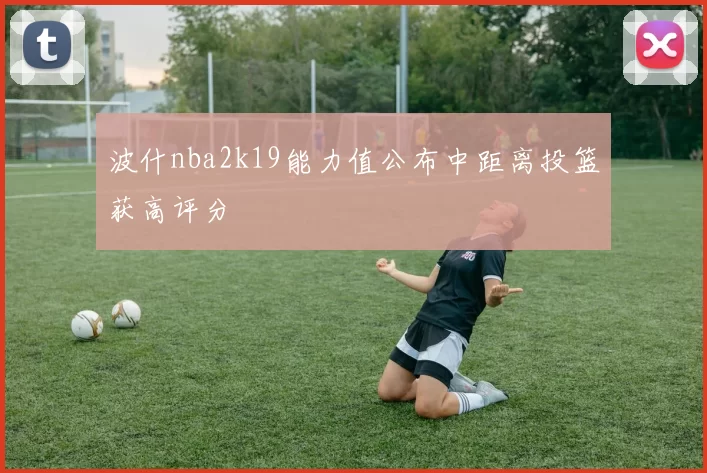 波什nba2k19能力值公布中距离投篮获高评分