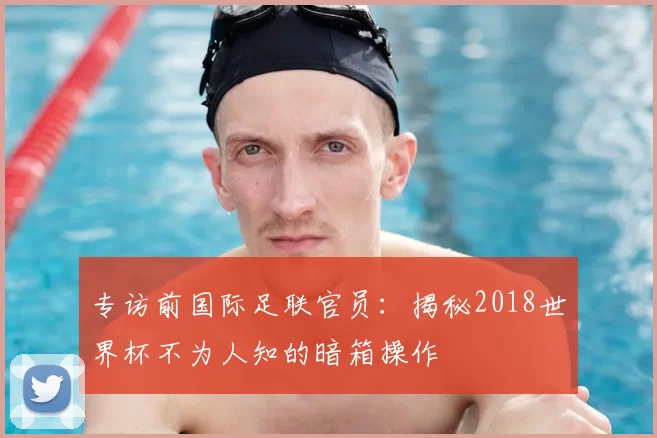 专访前国际足联官员:揭秘2018世界杯不为人知的暗箱操作