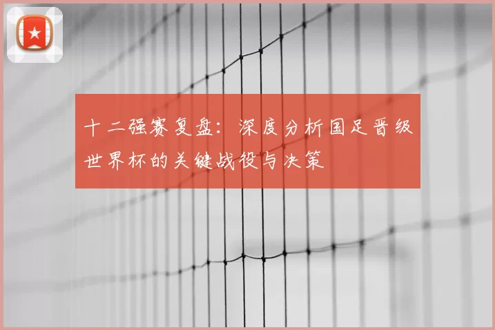 十二强赛复盘：深度分析国足晋级世界杯的关键战役与决策