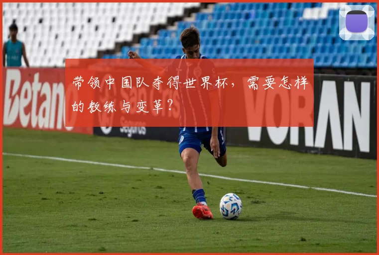 带领中国队夺得世界杯,需要怎样的教练与变革?